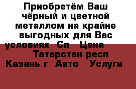 Приобретём Ваш чёрный и цветной металлом на крайне выгодных для Вас условиях. Сп › Цена ­ 13 500 - Татарстан респ., Казань г. Авто » Услуги   
